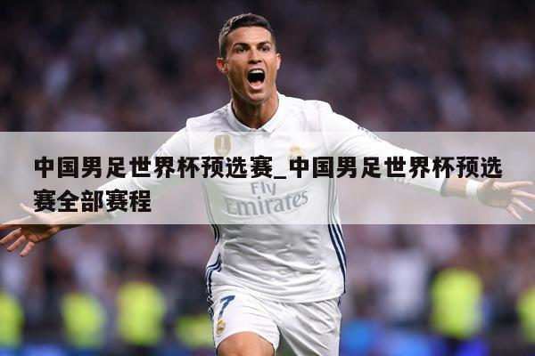 中国男足世界杯预选赛_中国男足世界杯预选赛全部赛程
