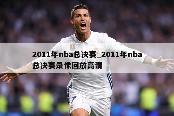 2011年nba总决赛_2011年nba总决赛录像回放高清
