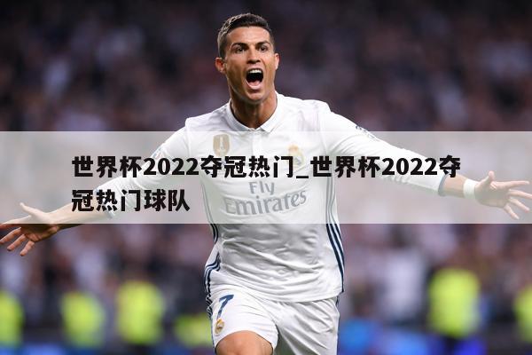 世界杯2022夺冠热门_世界杯2022夺冠热门球队