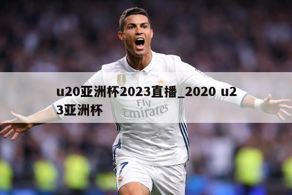 u20亚洲杯2023直播_2020 u23亚洲杯
