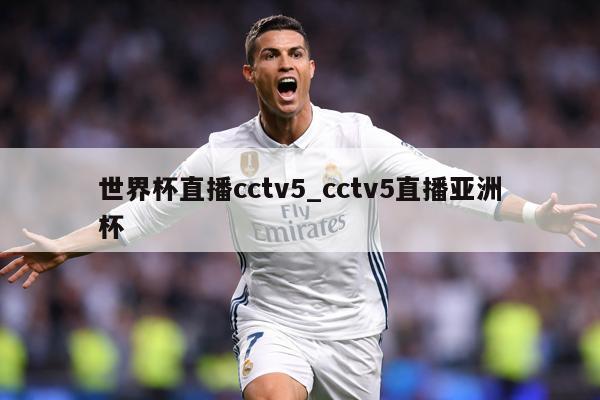 世界杯直播cctv5_cctv5直播亚洲杯