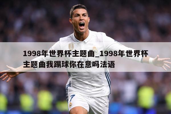 1998年世界杯主题曲_1998年世界杯主题曲我踢球你在意吗法语