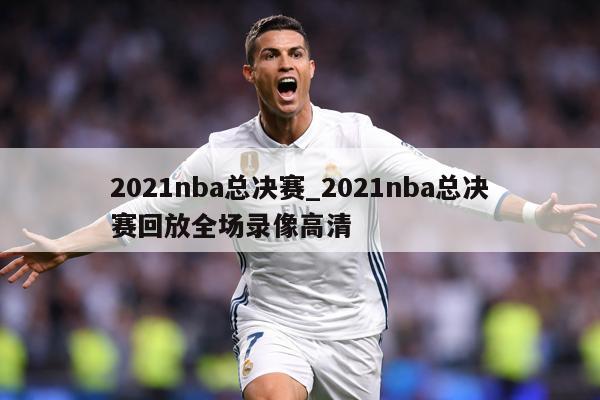 2021nba总决赛_2021nba总决赛回放全场录像高清
