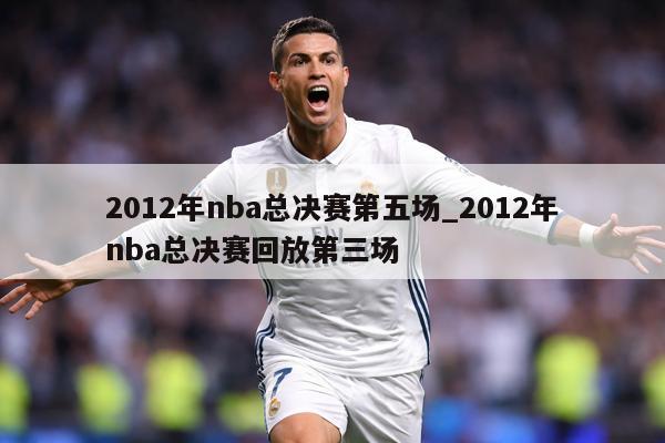2012年nba总决赛第五场_2012年nba总决赛回放第三场