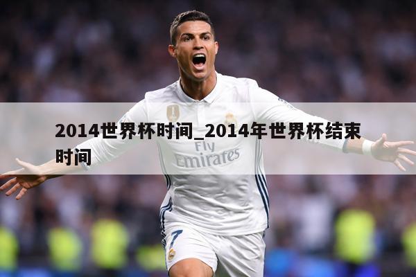 2014世界杯时间_2014年世界杯结束时间