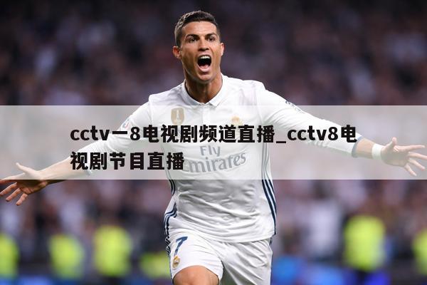 cctv一8电视剧频道直播_cctv8电视剧节目直播