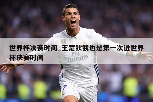 世界杯决赛时间_王楚钦我也是第一次进世界杯决赛时间