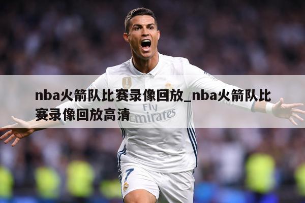 nba火箭队比赛录像回放_nba火箭队比赛录像回放高清