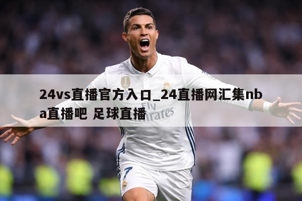 24vs直播官方入口_24直播网汇集nba直播吧 足球直播