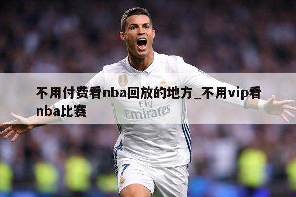 不用付费看nba回放的地方_不用vip看nba比赛
