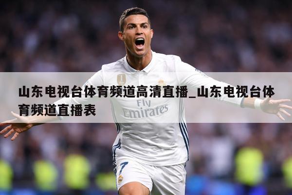 山东电视台体育频道高清直播_山东电视台体育频道直播表