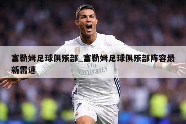 富勒姆足球俱乐部_富勒姆足球俱乐部阵容最新雷速