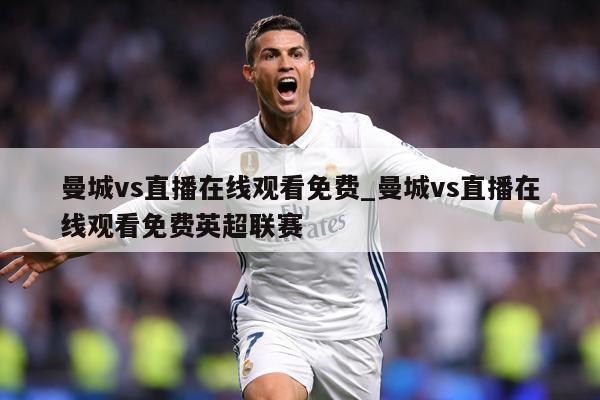 曼城vs直播在线观看免费_曼城vs直播在线观看免费英超联赛