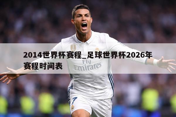 2014世界杯赛程_足球世界杯2026年赛程时间表