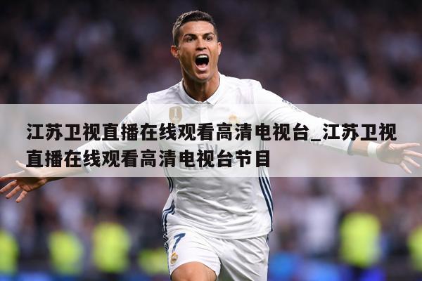 江苏卫视直播在线观看高清电视台_江苏卫视直播在线观看高清电视台节目