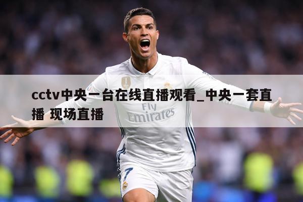 cctv中央一台在线直播观看_中央一套直播 现场直播