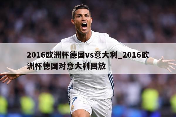 2016欧洲杯德国vs意大利_2016欧洲杯德国对意大利回放
