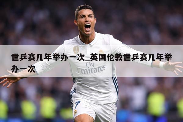 世乒赛几年举办一次_英国伦敦世乒赛几年举办一次