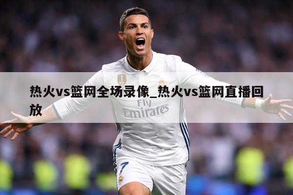 热火vs篮网全场录像_热火vs篮网直播回放