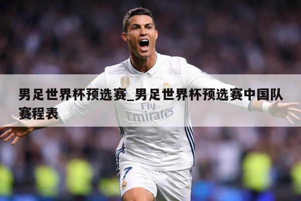 男足世界杯预选赛_男足世界杯预选赛中国队赛程表