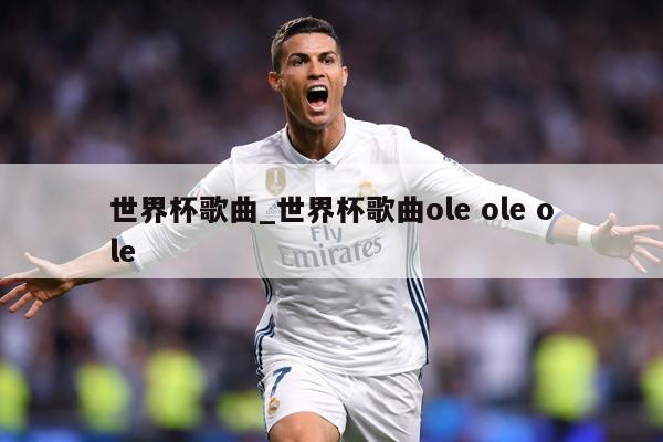 世界杯歌曲_世界杯歌曲ole ole ole