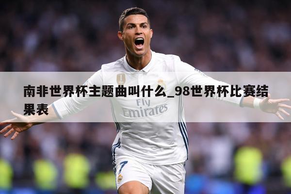 南非世界杯主题曲叫什么_98世界杯比赛结果表