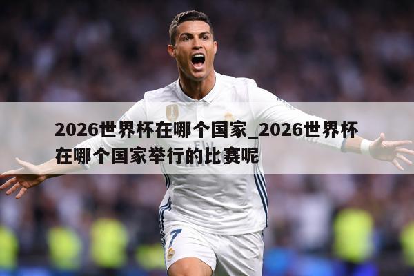 2026世界杯在哪个国家_2026世界杯在哪个国家举行的比赛呢
