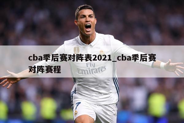 cba季后赛对阵表2021_cba季后赛对阵赛程