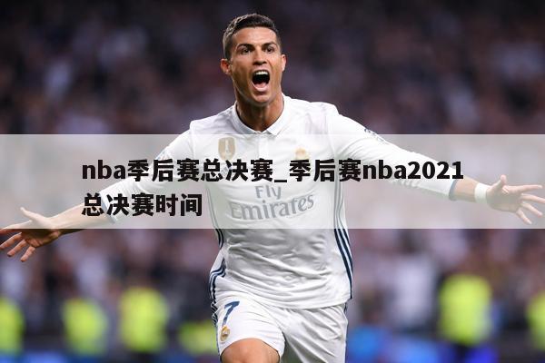 nba季后赛总决赛_季后赛nba2021总决赛时间