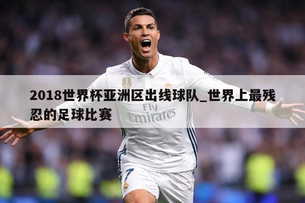 2018世界杯亚洲区出线球队_世界上最残忍的足球比赛