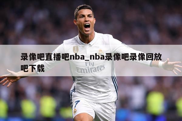 录像吧直播吧nba_nba录像吧录像回放吧下载