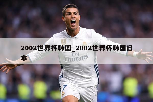 2002世界杯韩国_2002世界杯韩国日本