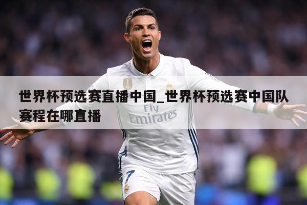 世界杯预选赛直播中国_世界杯预选赛中国队赛程在哪直播