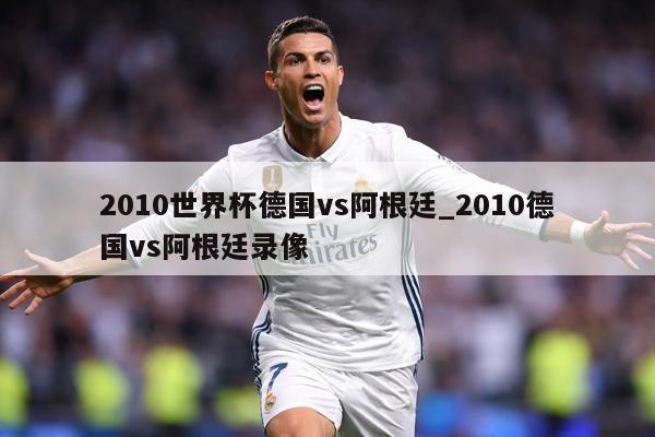 2010世界杯德国vs阿根廷_2010德国vs阿根廷录像