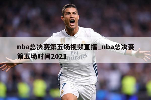 nba总决赛第五场视频直播_nba总决赛第五场时间2021
