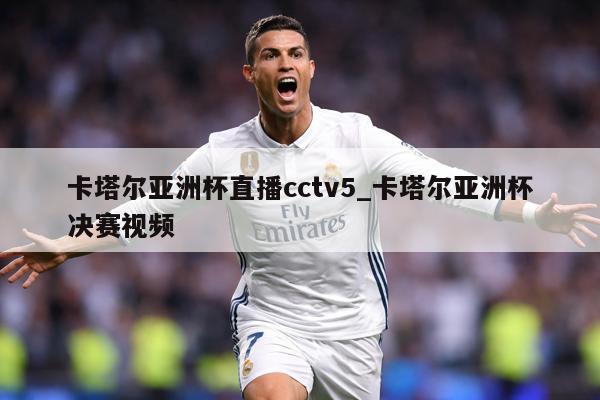 卡塔尔亚洲杯直播cctv5_卡塔尔亚洲杯决赛视频