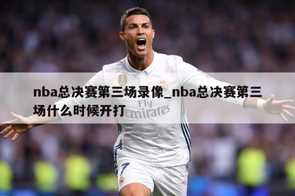 nba总决赛第三场录像_nba总决赛第三场什么时候开打