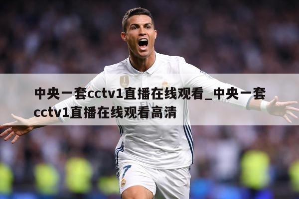 中央一套cctv1直播在线观看_中央一套cctv1直播在线观看高清