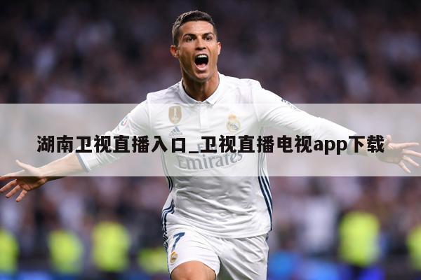 湖南卫视直播入口_卫视直播电视app下载