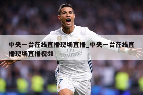 中央一台在线直播现场直播_中央一台在线直播现场直播视频