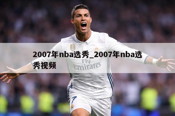 2007年nba选秀_2007年nba选秀视频