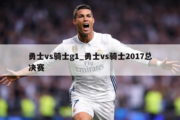 勇士vs骑士g1_勇士vs骑士2017总决赛