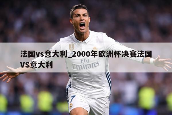 法国vs意大利_2000年欧洲杯决赛法国VS意大利