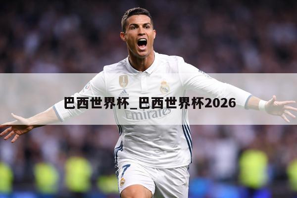 巴西世界杯_巴西世界杯2026