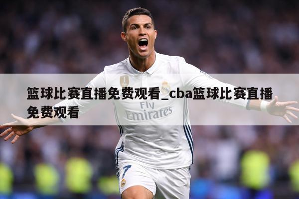 篮球比赛直播免费观看_cba篮球比赛直播免费观看