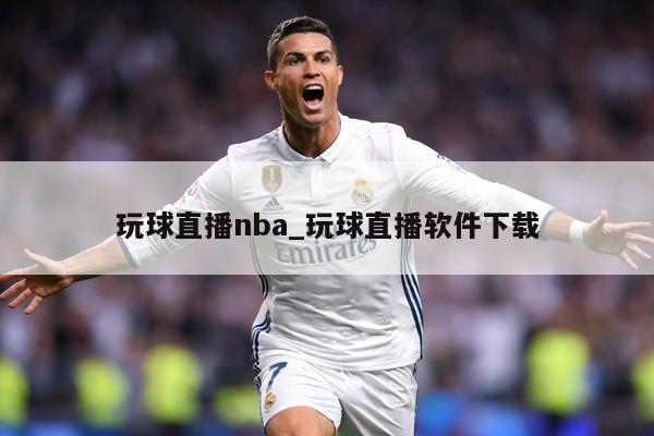 玩球直播nba_玩球直播软件下载