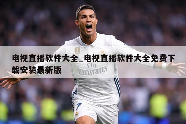 电视直播软件大全_电视直播软件大全免费下载安装最新版