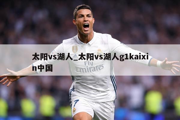 太阳vs湖人_太阳vs湖人g1kaixin中国