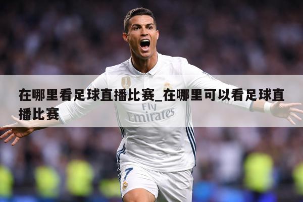 在哪里看足球直播比赛_在哪里可以看足球直播比赛