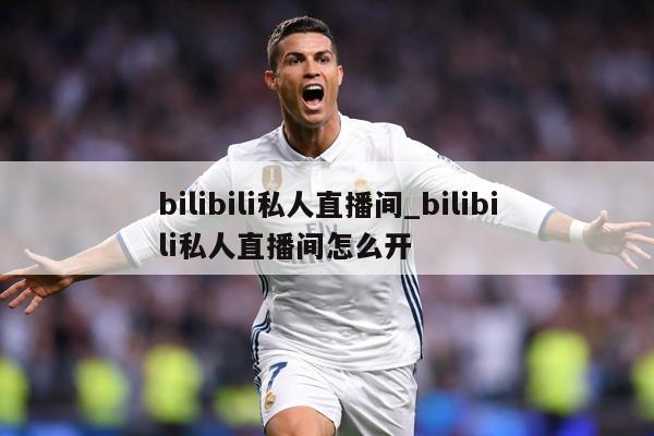 bilibili私人直播间_bilibili私人直播间怎么开